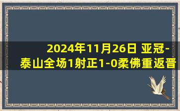 2024年11月26日 亚冠-泰山全场1射正1-0柔佛重返晋级区 泽卡制胜毕津浩离谱失空门